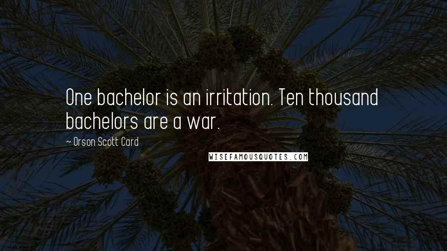 Orson Scott Card Quotes: One bachelor is an irritation. Ten thousand bachelors are a war.