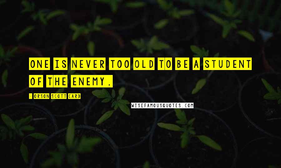Orson Scott Card Quotes: One is never too old to be a student of the enemy.