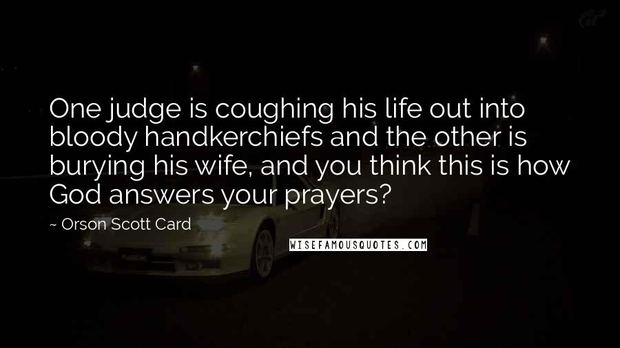 Orson Scott Card Quotes: One judge is coughing his life out into bloody handkerchiefs and the other is burying his wife, and you think this is how God answers your prayers?