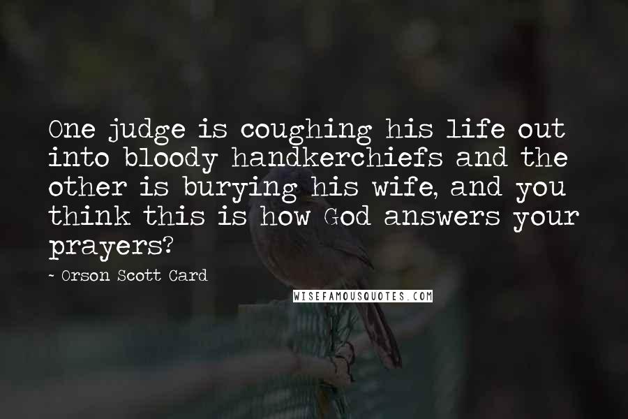 Orson Scott Card Quotes: One judge is coughing his life out into bloody handkerchiefs and the other is burying his wife, and you think this is how God answers your prayers?