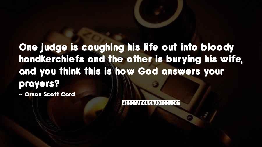 Orson Scott Card Quotes: One judge is coughing his life out into bloody handkerchiefs and the other is burying his wife, and you think this is how God answers your prayers?