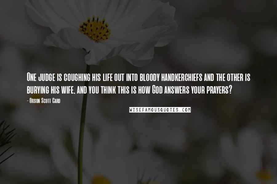 Orson Scott Card Quotes: One judge is coughing his life out into bloody handkerchiefs and the other is burying his wife, and you think this is how God answers your prayers?