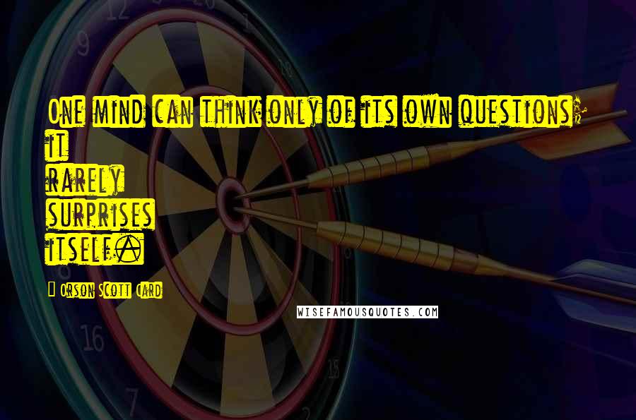 Orson Scott Card Quotes: One mind can think only of its own questions; it rarely surprises itself.