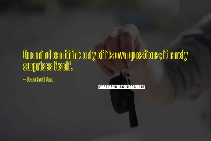 Orson Scott Card Quotes: One mind can think only of its own questions; it rarely surprises itself.