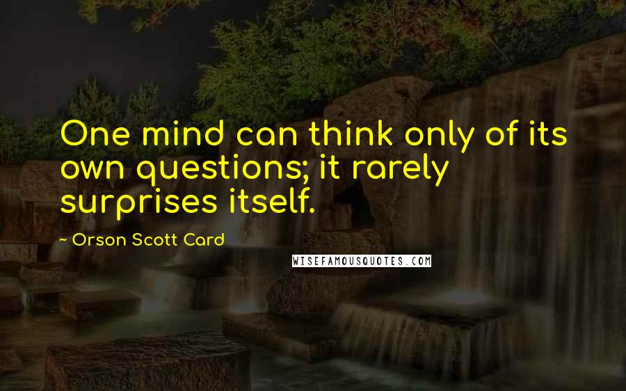 Orson Scott Card Quotes: One mind can think only of its own questions; it rarely surprises itself.