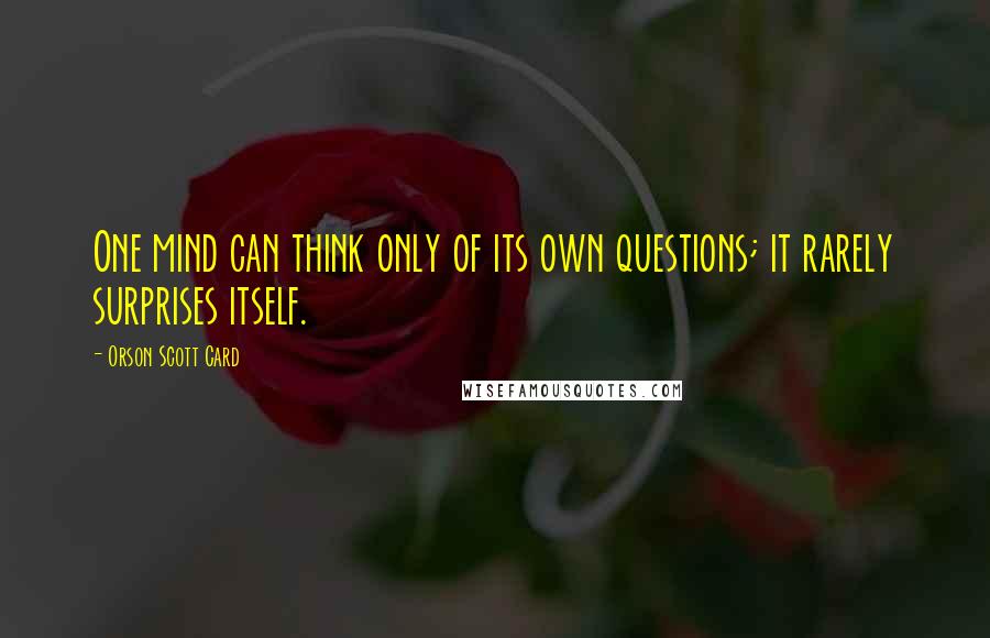 Orson Scott Card Quotes: One mind can think only of its own questions; it rarely surprises itself.