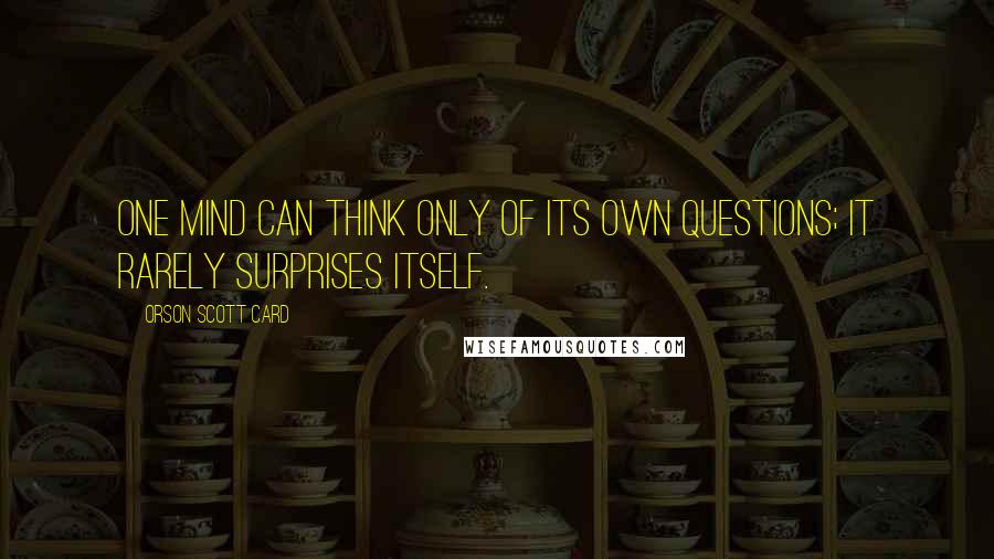 Orson Scott Card Quotes: One mind can think only of its own questions; it rarely surprises itself.