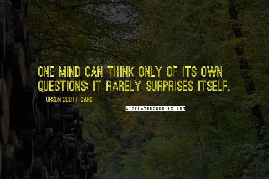 Orson Scott Card Quotes: One mind can think only of its own questions; it rarely surprises itself.