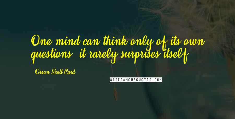 Orson Scott Card Quotes: One mind can think only of its own questions; it rarely surprises itself.