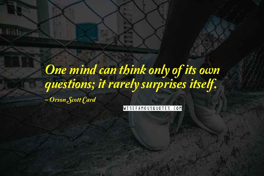 Orson Scott Card Quotes: One mind can think only of its own questions; it rarely surprises itself.