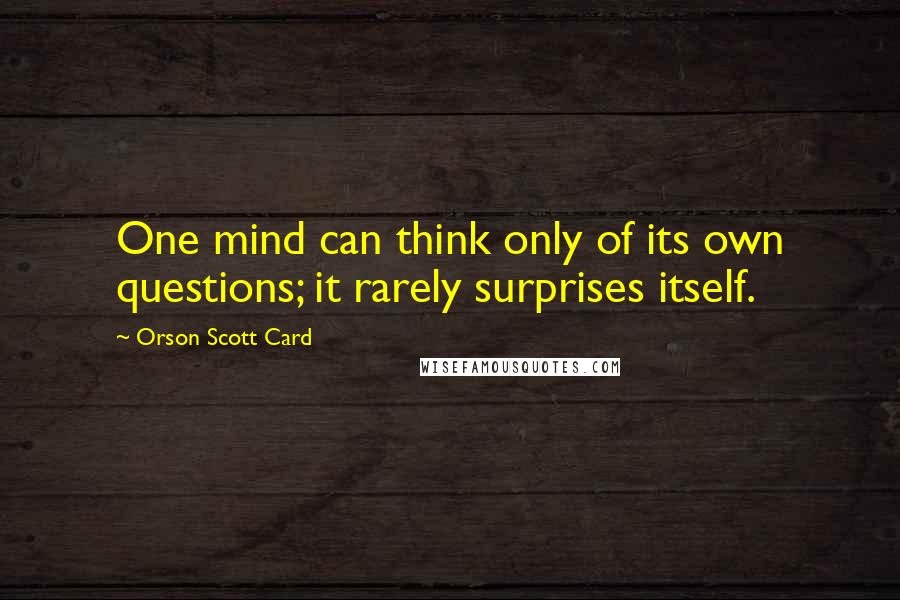 Orson Scott Card Quotes: One mind can think only of its own questions; it rarely surprises itself.