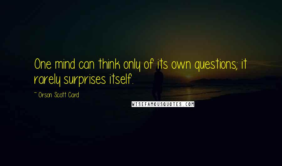 Orson Scott Card Quotes: One mind can think only of its own questions; it rarely surprises itself.