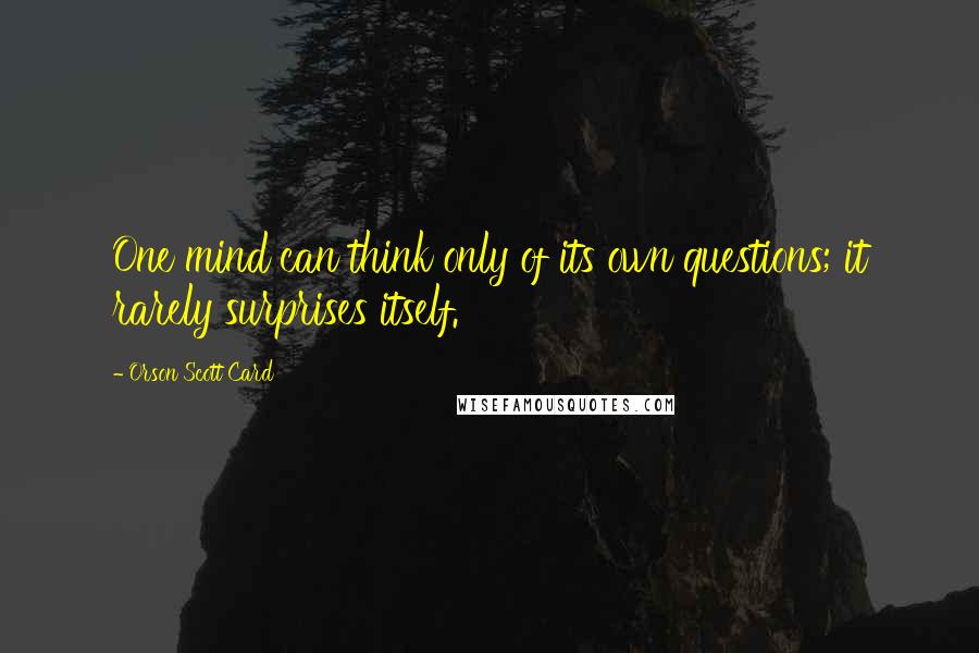 Orson Scott Card Quotes: One mind can think only of its own questions; it rarely surprises itself.