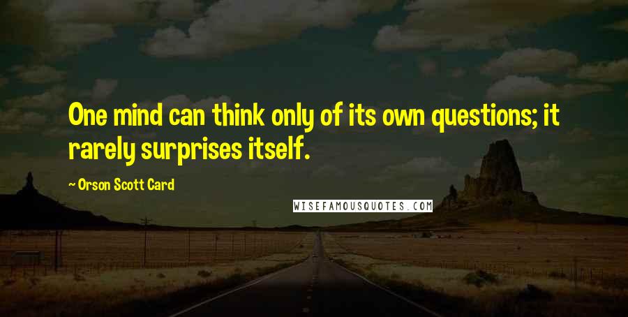 Orson Scott Card Quotes: One mind can think only of its own questions; it rarely surprises itself.