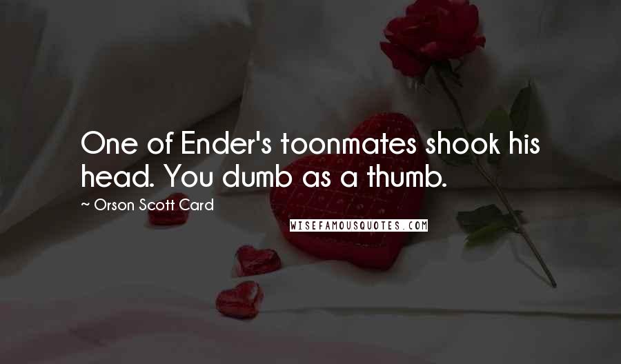 Orson Scott Card Quotes: One of Ender's toonmates shook his head. You dumb as a thumb.