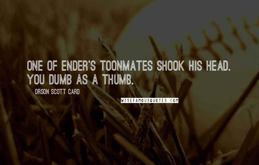 Orson Scott Card Quotes: One of Ender's toonmates shook his head. You dumb as a thumb.