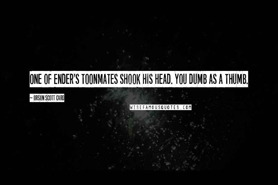 Orson Scott Card Quotes: One of Ender's toonmates shook his head. You dumb as a thumb.
