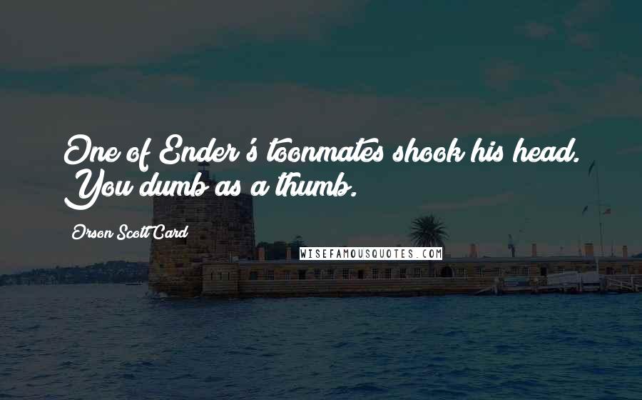 Orson Scott Card Quotes: One of Ender's toonmates shook his head. You dumb as a thumb.