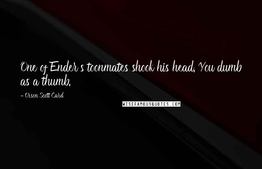 Orson Scott Card Quotes: One of Ender's toonmates shook his head. You dumb as a thumb.
