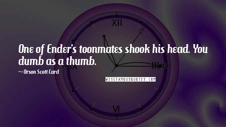 Orson Scott Card Quotes: One of Ender's toonmates shook his head. You dumb as a thumb.
