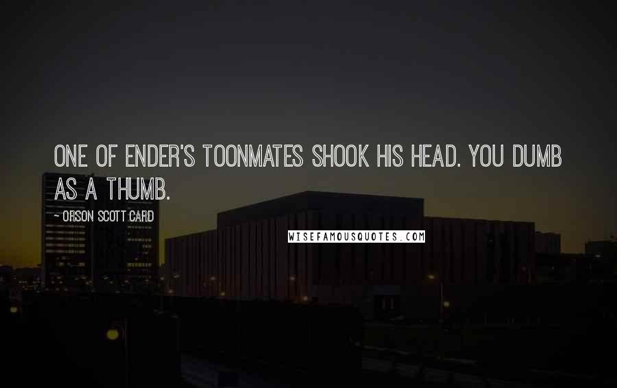 Orson Scott Card Quotes: One of Ender's toonmates shook his head. You dumb as a thumb.