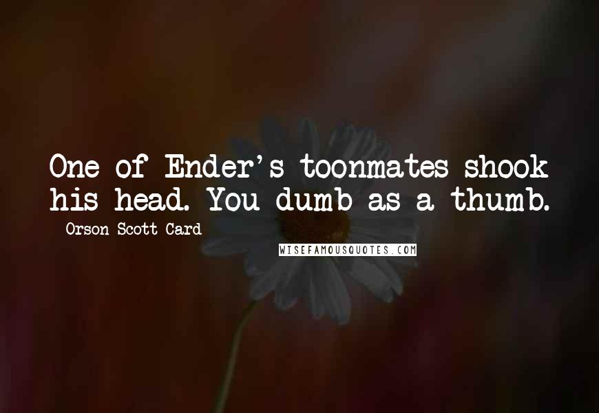 Orson Scott Card Quotes: One of Ender's toonmates shook his head. You dumb as a thumb.