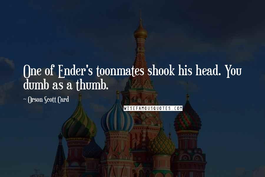 Orson Scott Card Quotes: One of Ender's toonmates shook his head. You dumb as a thumb.