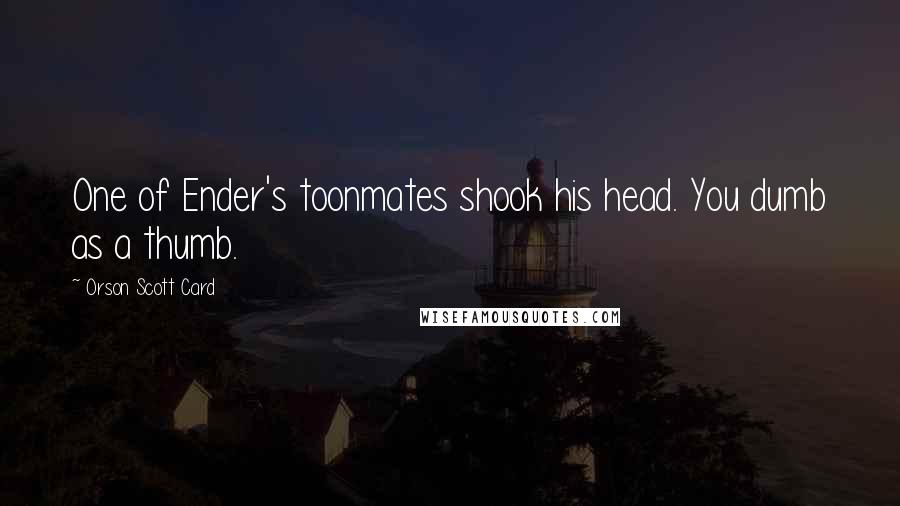Orson Scott Card Quotes: One of Ender's toonmates shook his head. You dumb as a thumb.