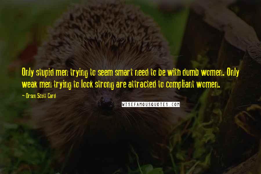 Orson Scott Card Quotes: Only stupid men trying to seem smart need to be with dumb women. Only weak men trying to look strong are attracted to compliant women.