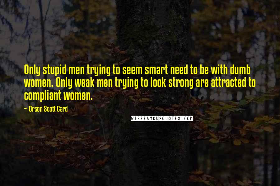 Orson Scott Card Quotes: Only stupid men trying to seem smart need to be with dumb women. Only weak men trying to look strong are attracted to compliant women.