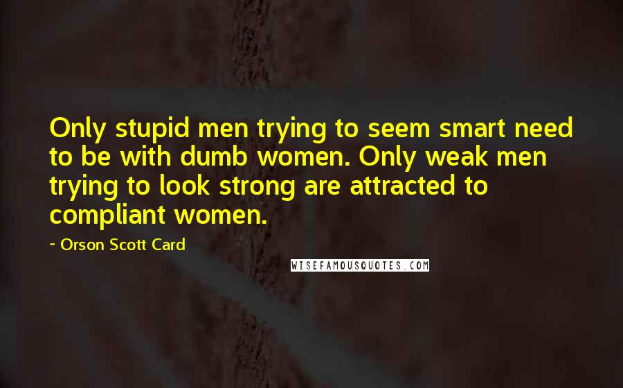 Orson Scott Card Quotes: Only stupid men trying to seem smart need to be with dumb women. Only weak men trying to look strong are attracted to compliant women.