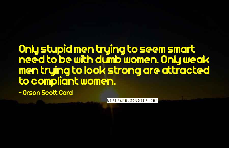 Orson Scott Card Quotes: Only stupid men trying to seem smart need to be with dumb women. Only weak men trying to look strong are attracted to compliant women.