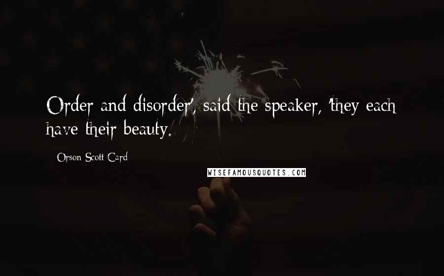 Orson Scott Card Quotes: Order and disorder', said the speaker, 'they each have their beauty.