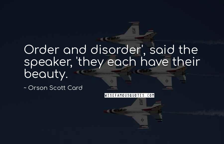 Orson Scott Card Quotes: Order and disorder', said the speaker, 'they each have their beauty.