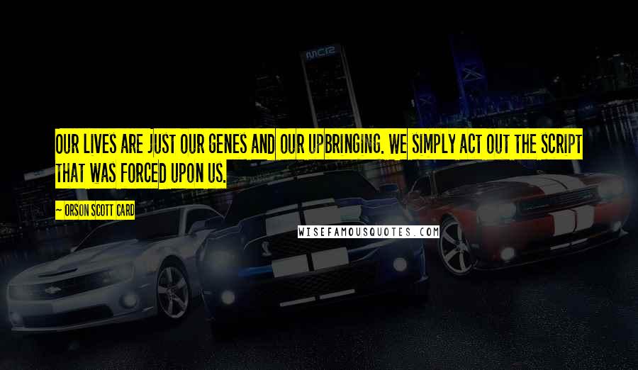 Orson Scott Card Quotes: Our lives are just our genes and our upbringing. We simply act out the script that was forced upon us.