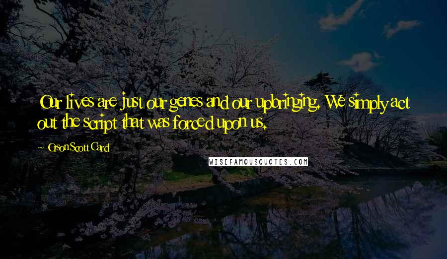 Orson Scott Card Quotes: Our lives are just our genes and our upbringing. We simply act out the script that was forced upon us.