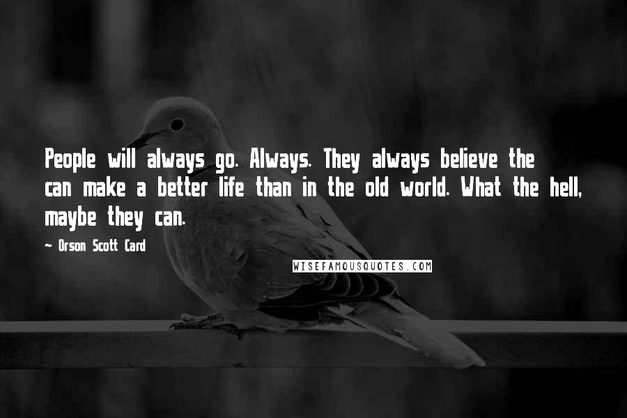 Orson Scott Card Quotes: People will always go. Always. They always believe the can make a better life than in the old world. What the hell, maybe they can.