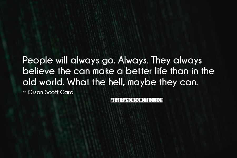 Orson Scott Card Quotes: People will always go. Always. They always believe the can make a better life than in the old world. What the hell, maybe they can.