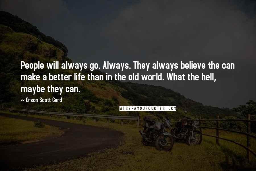 Orson Scott Card Quotes: People will always go. Always. They always believe the can make a better life than in the old world. What the hell, maybe they can.