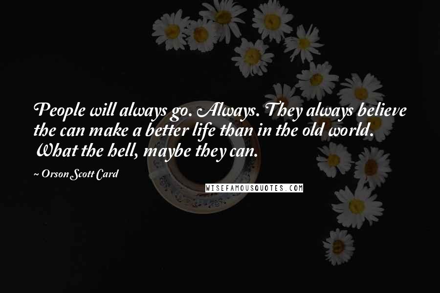 Orson Scott Card Quotes: People will always go. Always. They always believe the can make a better life than in the old world. What the hell, maybe they can.