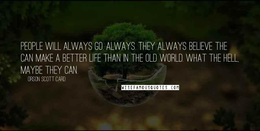 Orson Scott Card Quotes: People will always go. Always. They always believe the can make a better life than in the old world. What the hell, maybe they can.