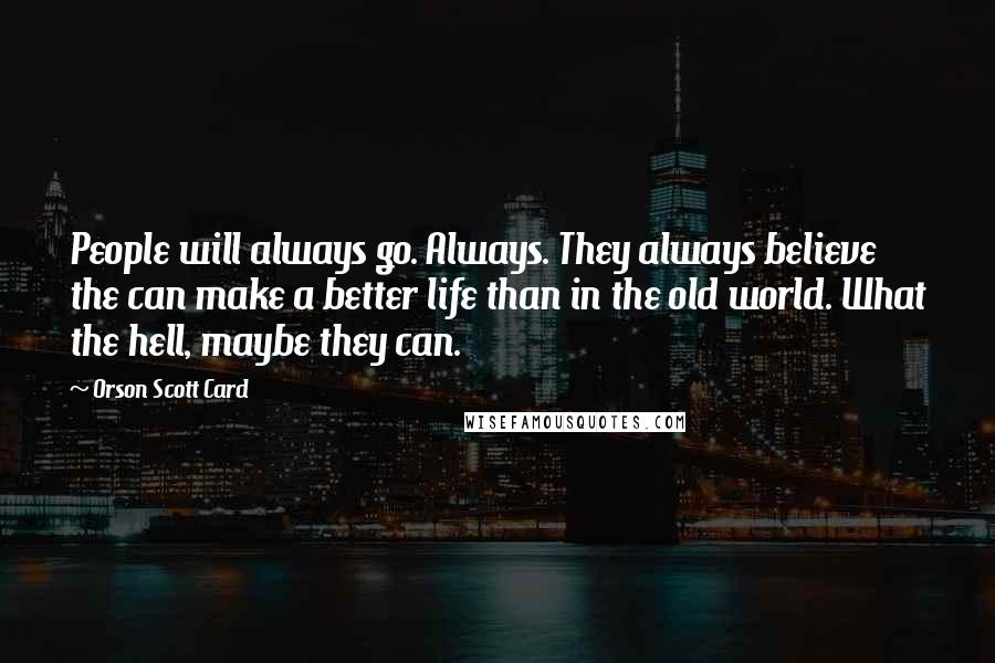 Orson Scott Card Quotes: People will always go. Always. They always believe the can make a better life than in the old world. What the hell, maybe they can.