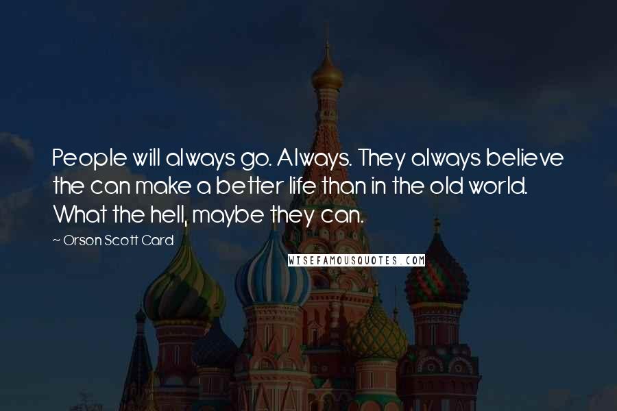 Orson Scott Card Quotes: People will always go. Always. They always believe the can make a better life than in the old world. What the hell, maybe they can.