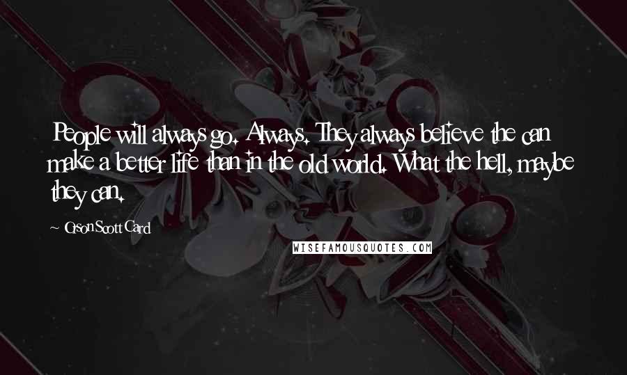 Orson Scott Card Quotes: People will always go. Always. They always believe the can make a better life than in the old world. What the hell, maybe they can.