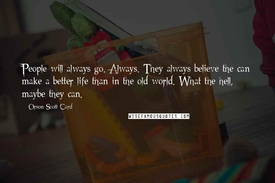 Orson Scott Card Quotes: People will always go. Always. They always believe the can make a better life than in the old world. What the hell, maybe they can.