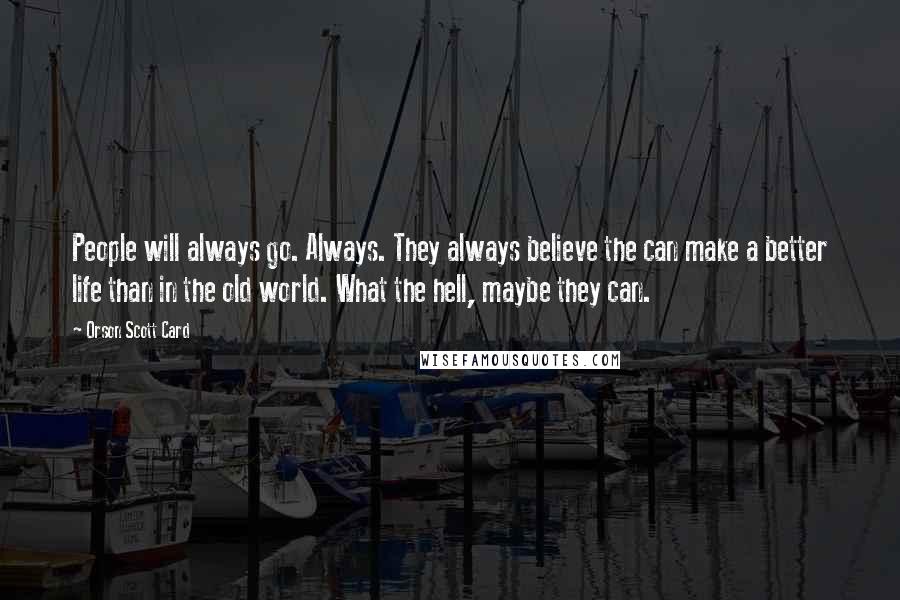Orson Scott Card Quotes: People will always go. Always. They always believe the can make a better life than in the old world. What the hell, maybe they can.