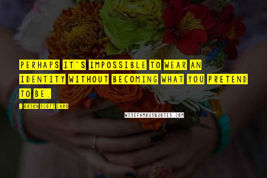 Orson Scott Card Quotes: Perhaps it's impossible to wear an identity without becoming what you pretend to be.