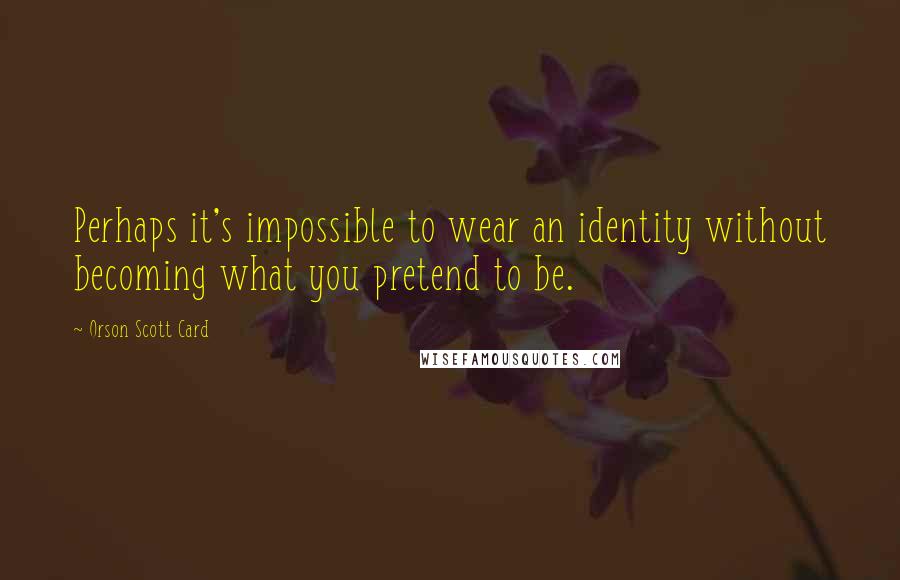 Orson Scott Card Quotes: Perhaps it's impossible to wear an identity without becoming what you pretend to be.