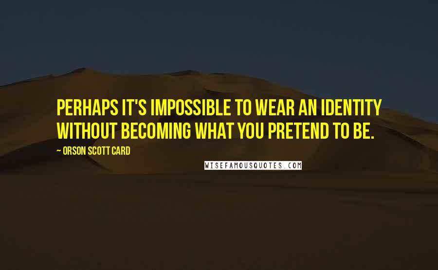 Orson Scott Card Quotes: Perhaps it's impossible to wear an identity without becoming what you pretend to be.