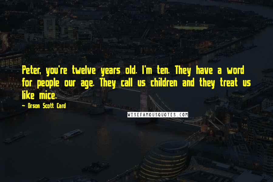 Orson Scott Card Quotes: Peter, you're twelve years old. I'm ten. They have a word for people our age. They call us children and they treat us like mice.